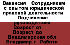 Вакансия : Сотрудникам с опытом юридической,правовой деятельности › Подчинение ­ руководителю › Возраст от ­ 18 › Возраст до ­ 80 - Владимирская обл., Владимир г. Работа » Вакансии   